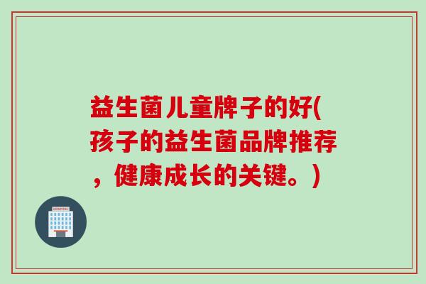 益生菌儿童牌子的好(孩子的益生菌品牌推荐，健康成长的关键。)