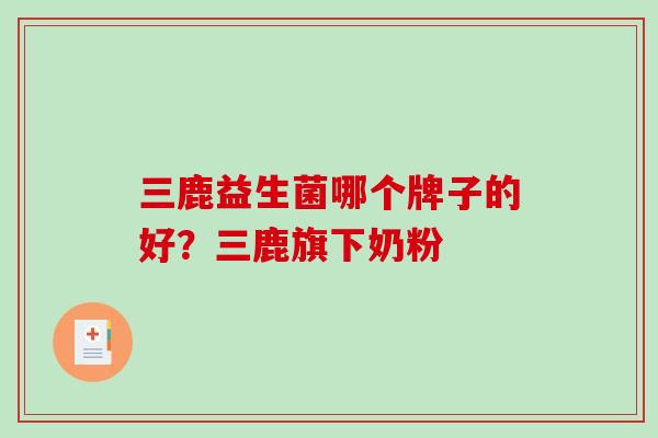 三鹿益生菌哪个牌子的好？三鹿旗下奶粉