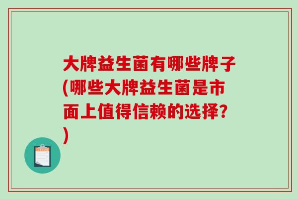 大牌益生菌有哪些牌子(哪些大牌益生菌是市面上值得信赖的选择？)