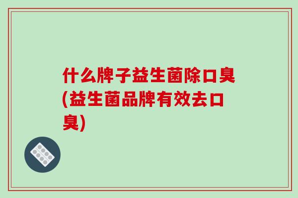 什么牌子益生菌除口臭(益生菌品牌有效去口臭)