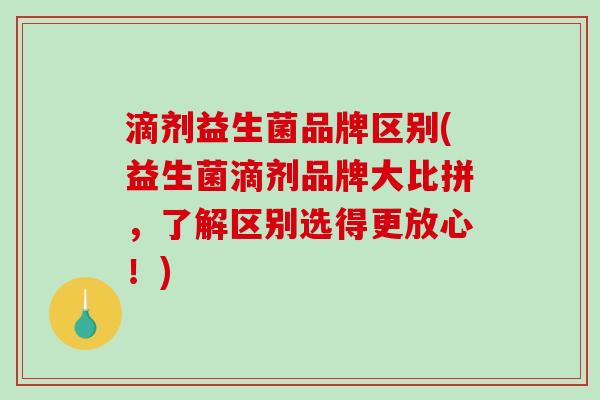 滴剂益生菌品牌区别(益生菌滴剂品牌大比拼，了解区别选得更放心！)
