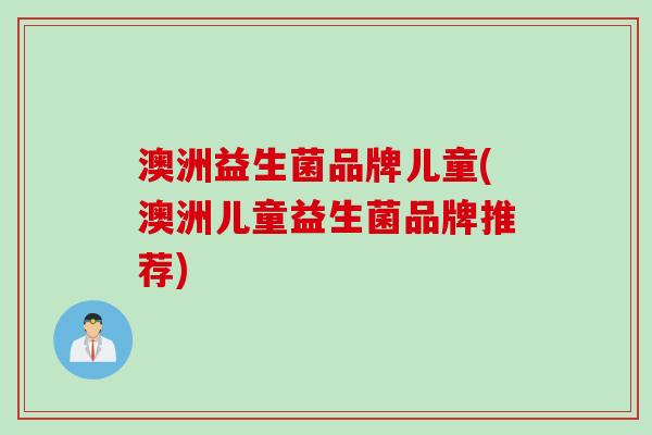 澳洲益生菌品牌儿童(澳洲儿童益生菌品牌推荐)