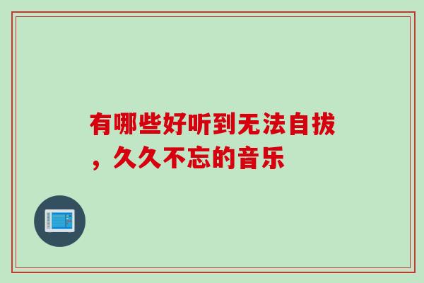 有哪些好听到无法自拔，久久不忘的音乐