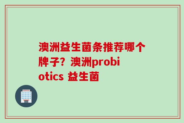 澳洲益生菌条推荐哪个牌子？澳洲probiotics 益生菌