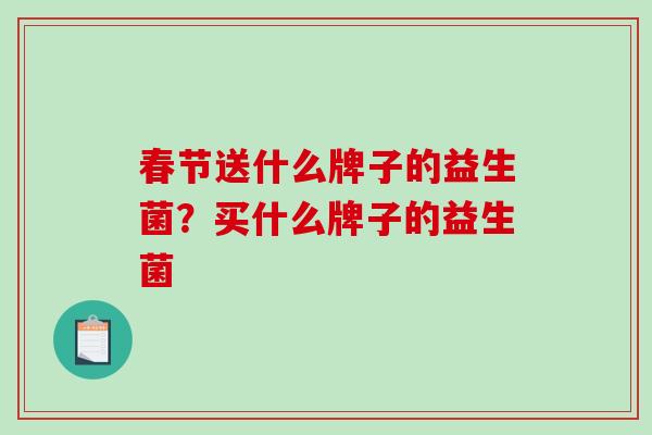 春节送什么牌子的益生菌?买什么牌子的益生菌 春节送什么牌子的益生菌?买什么牌子的益生菌