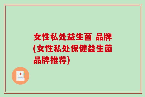 女性私处益生菌 品牌(女性私处保健益生菌品牌推荐)