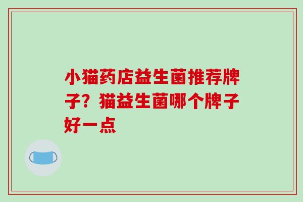 小猫药店益生菌推荐牌子？猫益生菌哪个牌子好一点