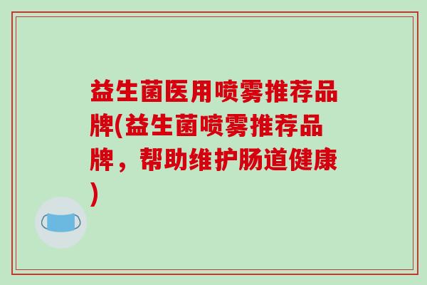 益生菌医用喷雾推荐品牌(益生菌喷雾推荐品牌,帮助维护肠道健康) 益生菌医用喷雾推荐品牌(益生菌喷雾推荐品牌,帮助维护肠道健康)