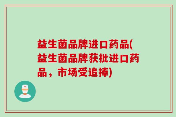 益生菌品牌进口药品(益生菌品牌获批进口药品，市场受追捧)