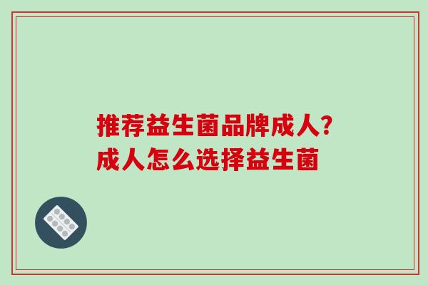推荐益生菌品牌成人？成人怎么选择益生菌