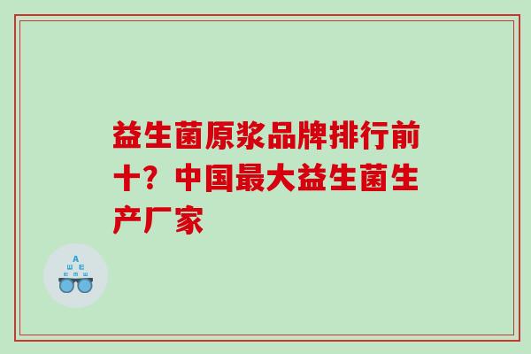 益生菌原浆品牌排行前十？中国最大益生菌生产厂家