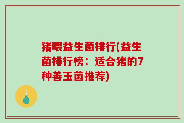 猪喂益生菌排行(益生菌排行榜：适合猪的7种善玉菌推荐)