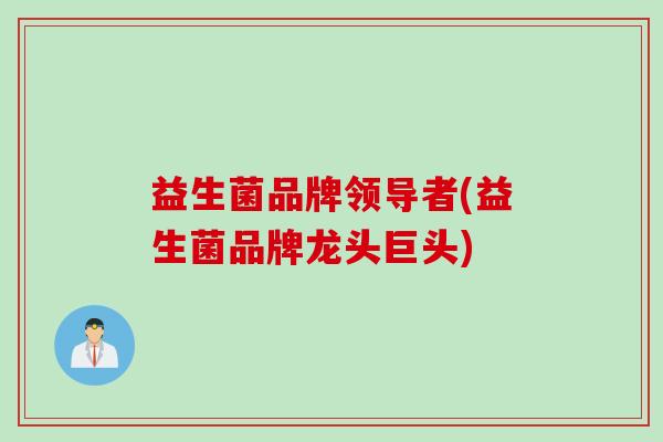 益生菌品牌领导者(益生菌品牌龙头巨头)