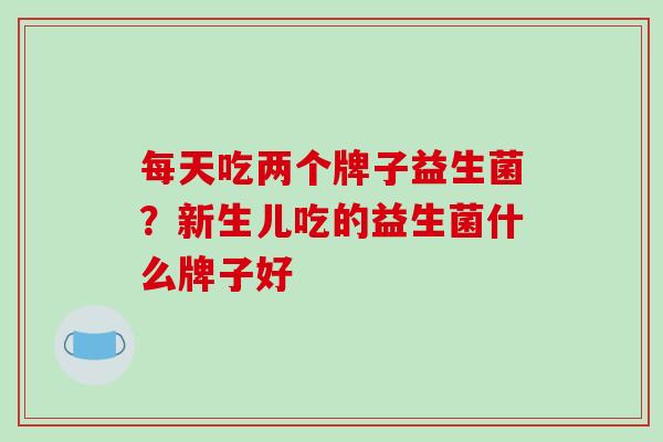每天吃两个牌子益生菌？新生儿吃的益生菌什么牌子好