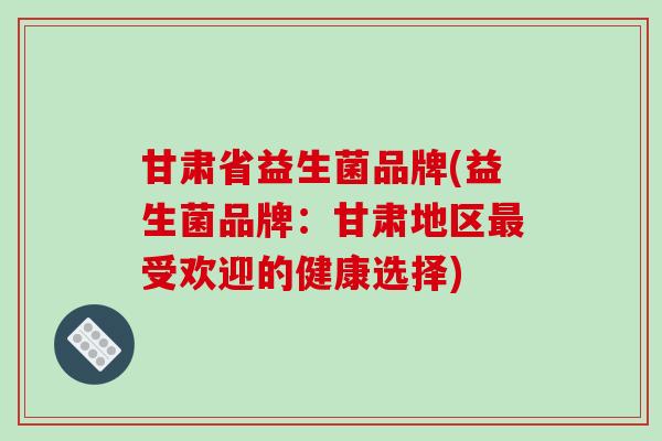 甘肃省益生菌品牌(益生菌品牌：甘肃地区最受欢迎的健康选择)