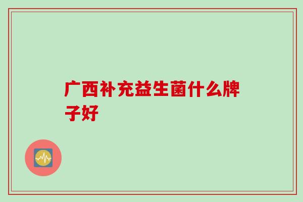 广西补充益生菌什么牌子好