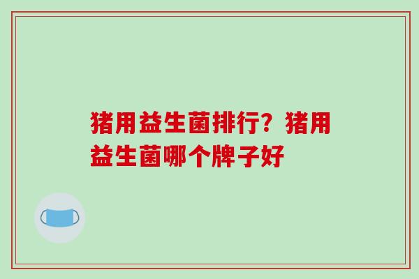 猪用益生菌排行？猪用益生菌哪个牌子好