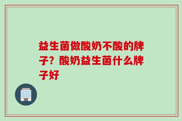 益生菌做酸奶不酸的牌子？酸奶益生菌什么牌子好