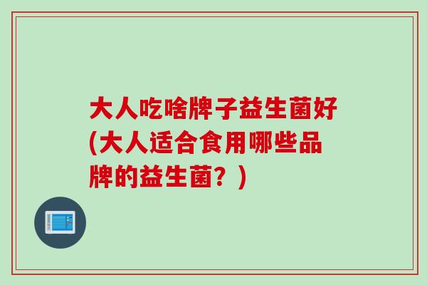 大人吃啥牌子益生菌好(大人适合食用哪些品牌的益生菌？)