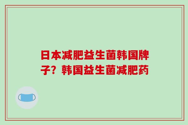 日本减肥益生菌韩国牌子？韩国益生菌减肥药