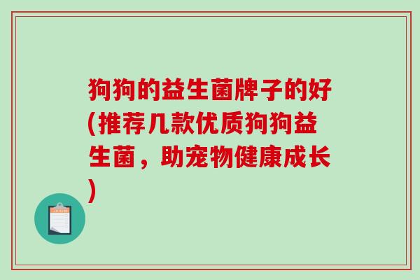 狗狗的益生菌牌子的好(推荐几款优质狗狗益生菌，助宠物健康成长)