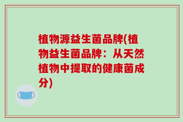 植物源益生菌品牌(植物益生菌品牌：从天然植物中提取的健康菌成分)