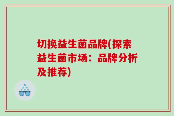 切换益生菌品牌(探索益生菌市场：品牌分析及推荐)