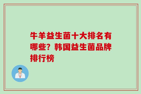 牛羊益生菌十大排名有哪些？韩国益生菌品牌排行榜