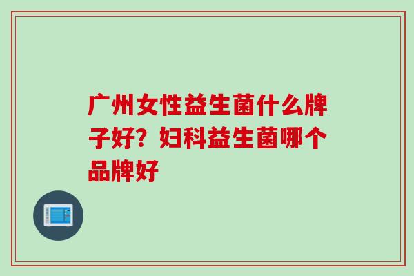 广州女性益生菌什么牌子好?益生菌哪个品牌好 广州女性益生菌什么牌子好?益生菌哪个品牌好