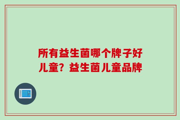 所有益生菌哪个牌子好儿童？益生菌儿童品牌