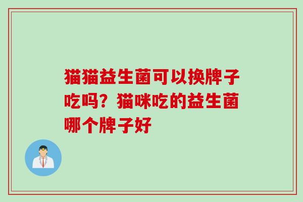 猫猫益生菌可以换牌子吃吗？猫咪吃的益生菌哪个牌子好