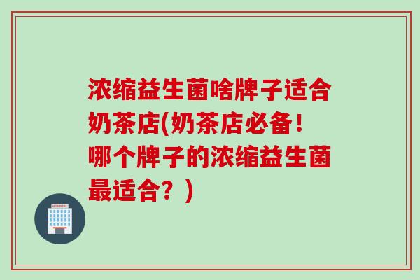 浓缩益生菌啥牌子适合奶茶店(奶茶店必备！哪个牌子的浓缩益生菌适合？)