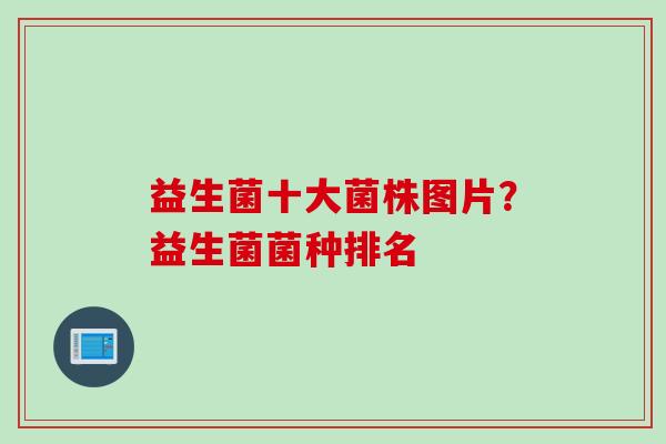 益生菌十大菌株图片？益生菌菌种排名