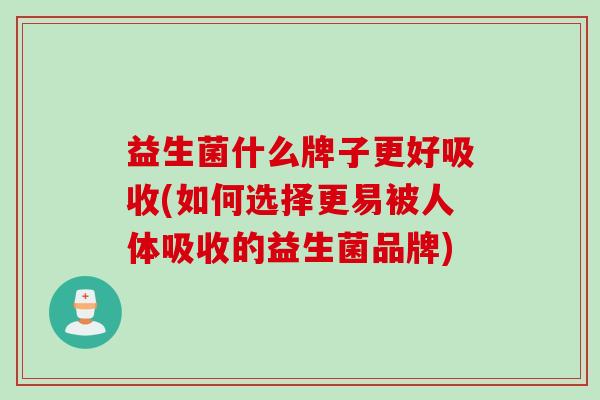 益生菌什么牌子更好吸收(如何选择更易被人体吸收的益生菌品牌)