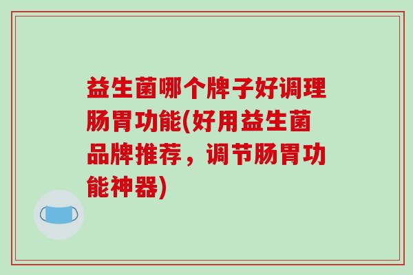 益生菌哪个牌子好调理肠胃功能(好用益生菌品牌推荐，调节肠胃功能神器)