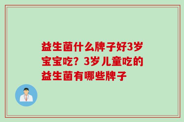 益生菌什么牌子好3岁宝宝吃？3岁儿童吃的益生菌有哪些牌子