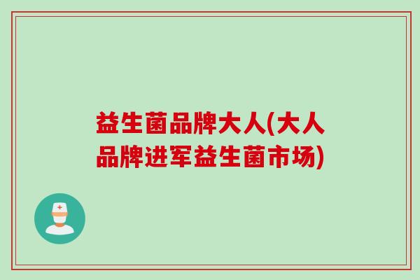 益生菌品牌大人(大人品牌进军益生菌市场)