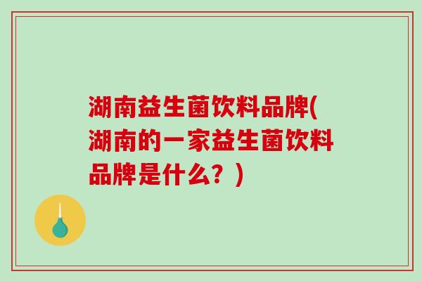 湖南益生菌饮料品牌(湖南的一家益生菌饮料品牌是什么？)