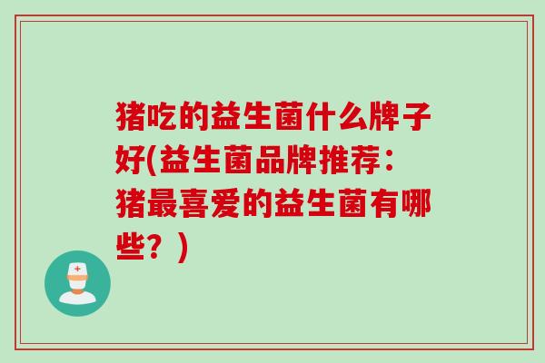 猪吃的益生菌什么牌子好(益生菌品牌推荐：猪喜爱的益生菌有哪些？)