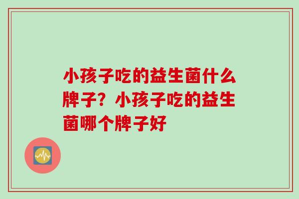 小孩子吃的益生菌什么牌子？小孩子吃的益生菌哪个牌子好