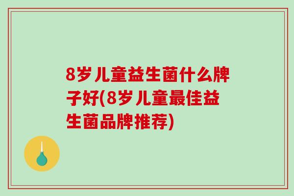 8岁儿童益生菌什么牌子好(8岁儿童佳益生菌品牌推荐)
