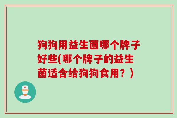 狗狗用益生菌哪个牌子好些(哪个牌子的益生菌适合给狗狗食用？)