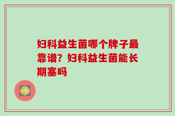 妇科益生菌哪个牌子最靠谱？妇科益生菌能长期塞吗