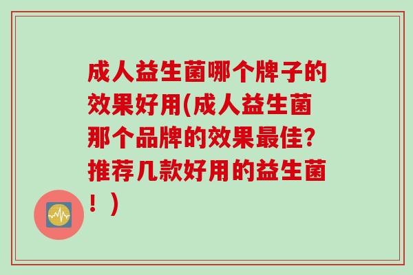 成人益生菌哪个牌子的效果好用(成人益生菌那个品牌的效果佳？推荐几款好用的益生菌！)
