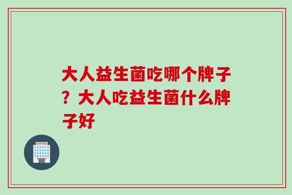 大人益生菌吃哪个牌子？大人吃益生菌什么牌子好