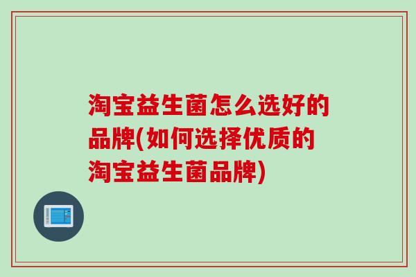 淘宝益生菌怎么选好的品牌(如何选择优质的淘宝益生菌品牌)