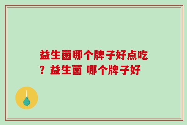 益生菌哪个牌子好点吃?益生菌 哪个牌子好 益生菌哪个牌子好点吃?益生菌 哪个牌子好