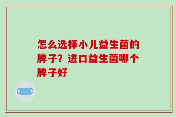 怎么选择小儿益生菌的牌子?进口益生菌哪个牌子好 怎么选择小儿益生菌的牌子?进口益生菌哪个牌子好