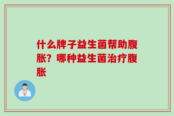 什么牌子益生菌帮助？哪种益生菌