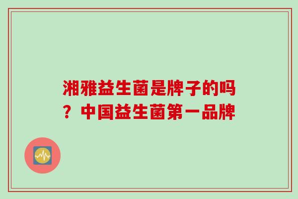 湘雅益生菌是牌子的吗？中国益生菌第一品牌